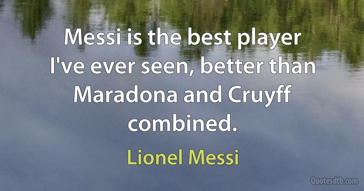 Messi is the best player I've ever seen, better than Maradona and Cruyff combined. (Lionel Messi)