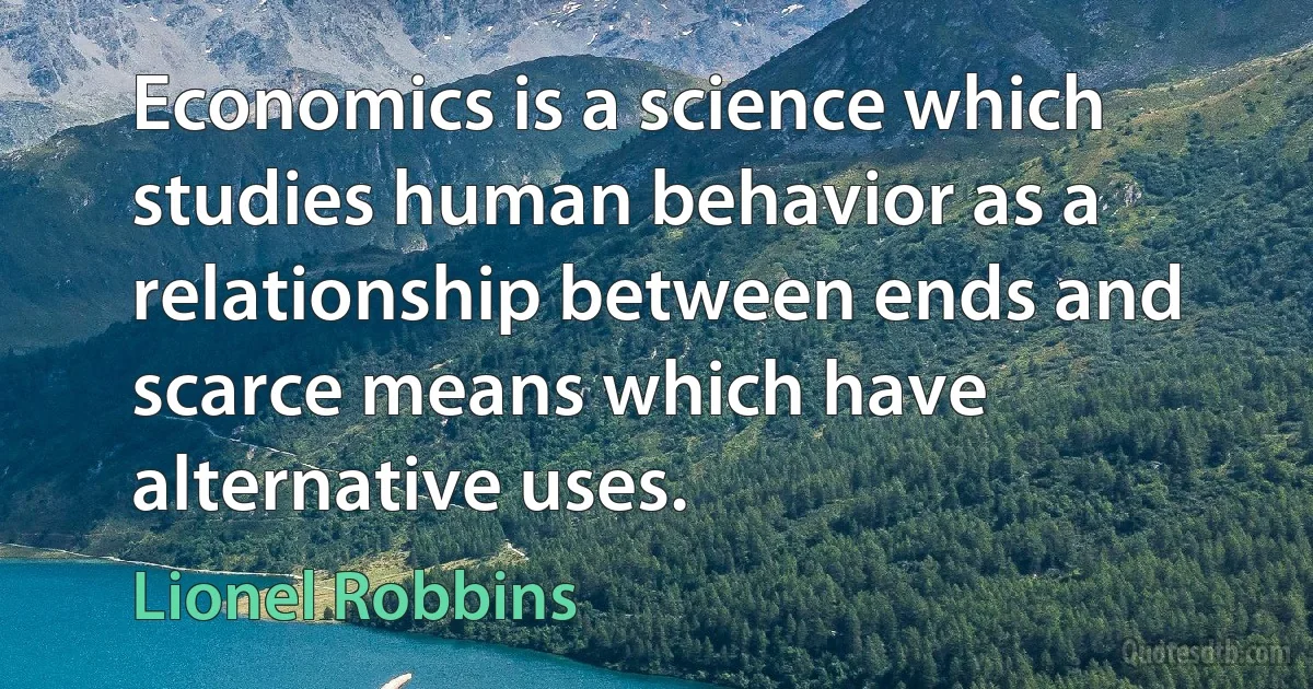 Economics is a science which studies human behavior as a relationship between ends and scarce means which have alternative uses. (Lionel Robbins)