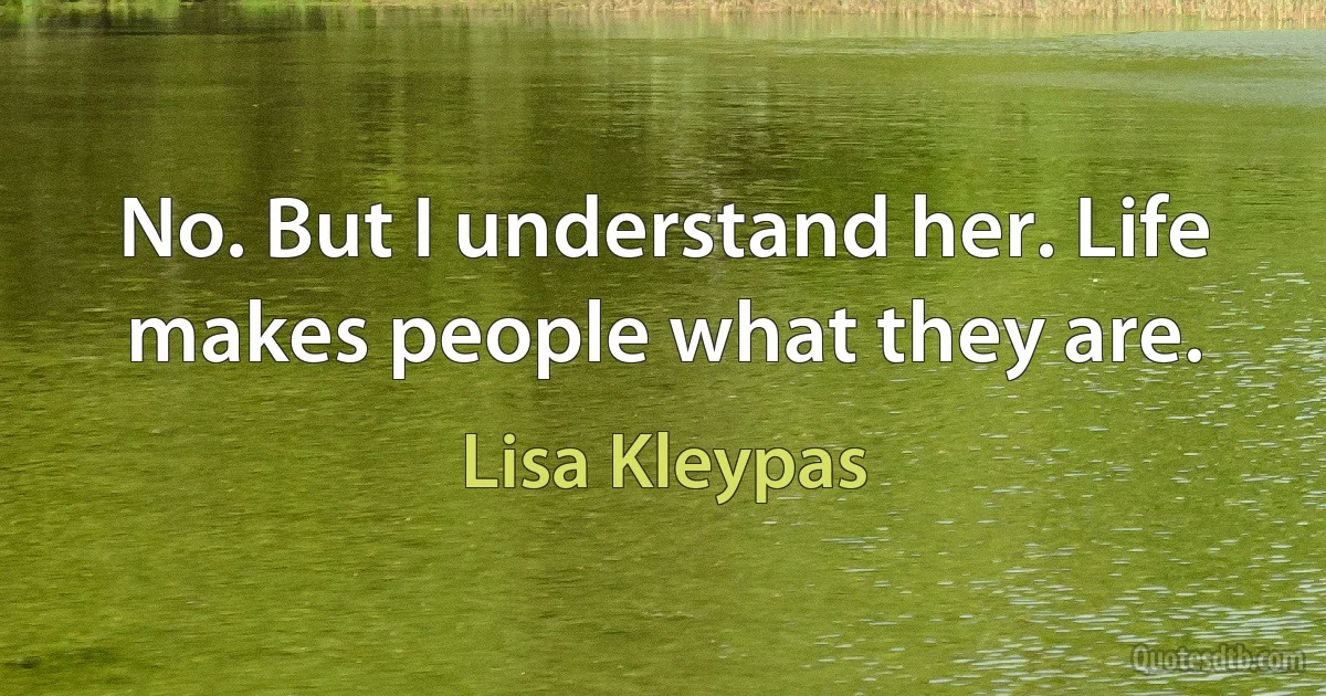 No. But I understand her. Life makes people what they are. (Lisa Kleypas)