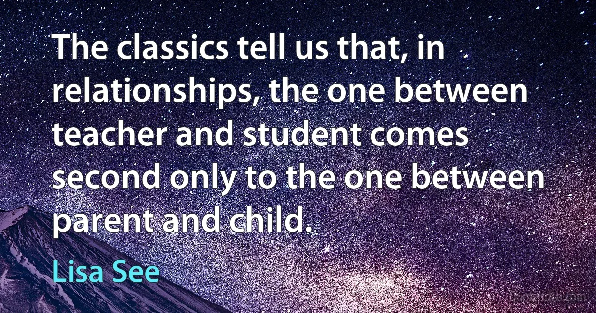 The classics tell us that, in relationships, the one between teacher and student comes second only to the one between parent and child. (Lisa See)