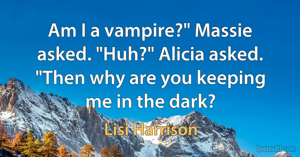 Am I a vampire?" Massie asked. "Huh?" Alicia asked. "Then why are you keeping me in the dark? (Lisi Harrison)