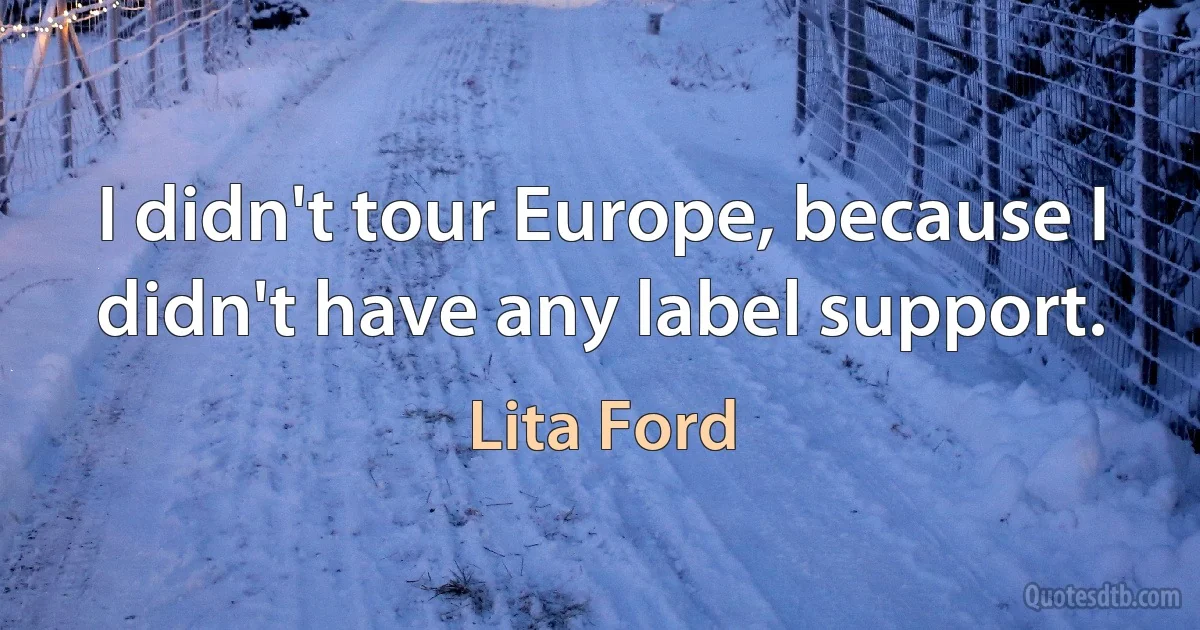 I didn't tour Europe, because I didn't have any label support. (Lita Ford)