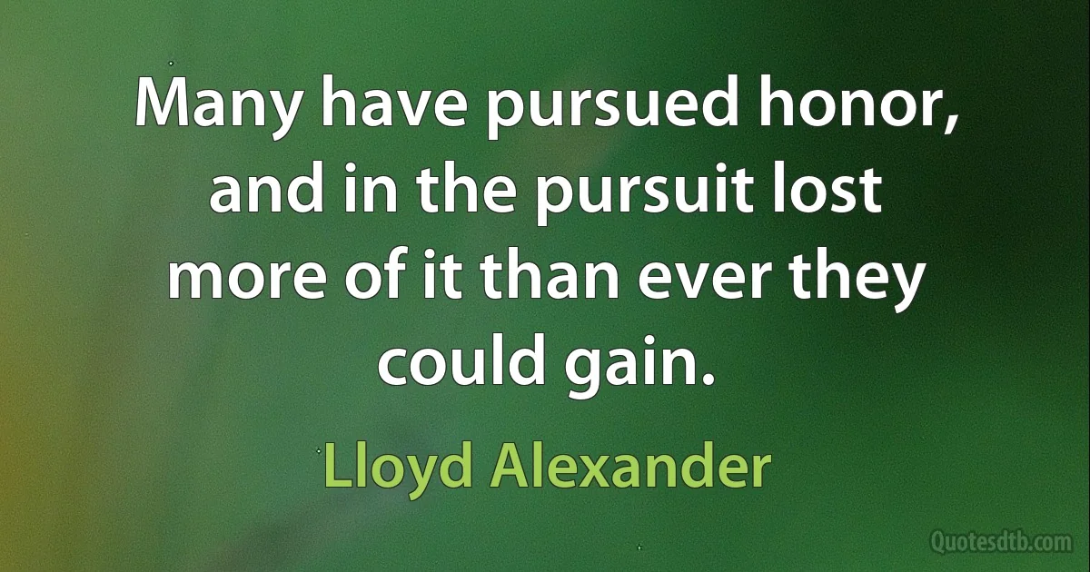 Many have pursued honor, and in the pursuit lost more of it than ever they could gain. (Lloyd Alexander)