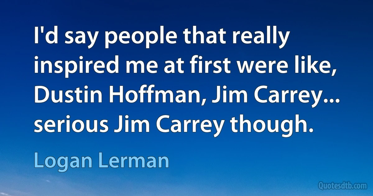 I'd say people that really inspired me at first were like, Dustin Hoffman, Jim Carrey... serious Jim Carrey though. (Logan Lerman)