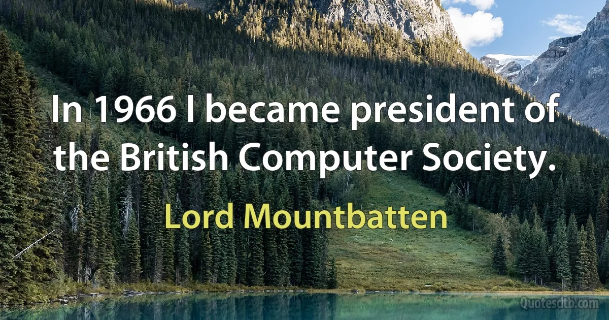 In 1966 I became president of the British Computer Society. (Lord Mountbatten)