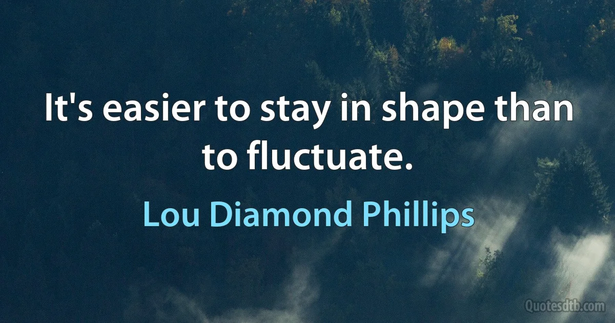 It's easier to stay in shape than to fluctuate. (Lou Diamond Phillips)