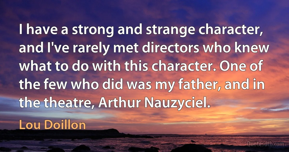 I have a strong and strange character, and I've rarely met directors who knew what to do with this character. One of the few who did was my father, and in the theatre, Arthur Nauzyciel. (Lou Doillon)