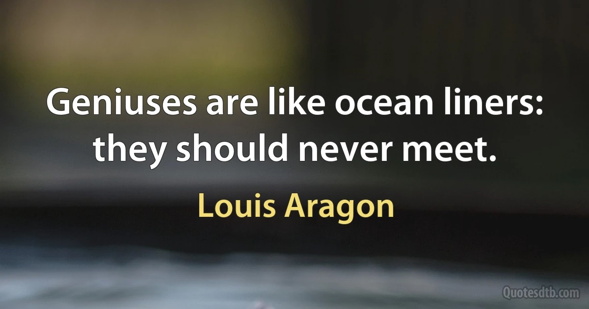 Geniuses are like ocean liners: they should never meet. (Louis Aragon)