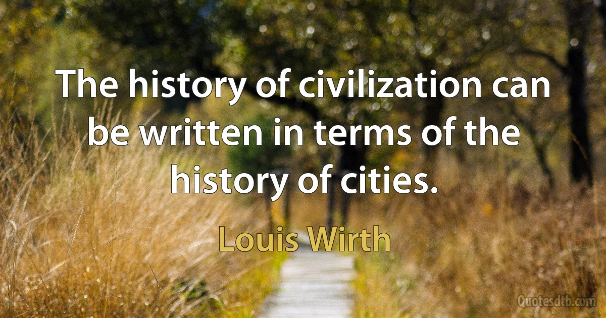 The history of civilization can be written in terms of the history of cities. (Louis Wirth)