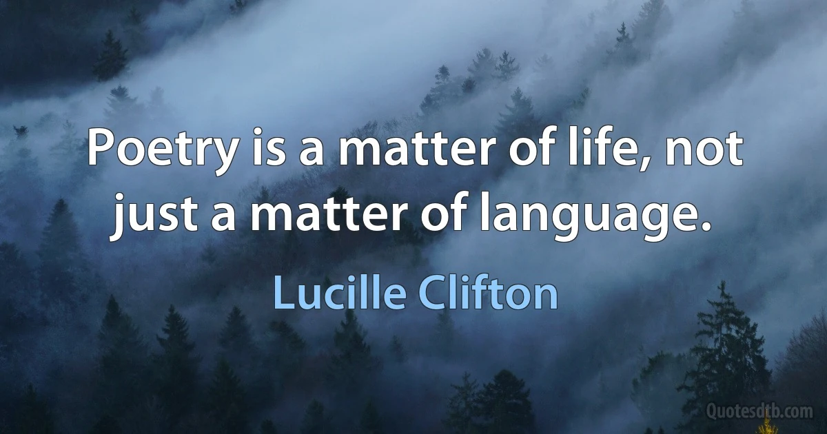 Poetry is a matter of life, not just a matter of language. (Lucille Clifton)