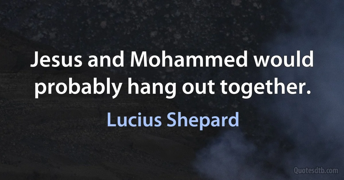 Jesus and Mohammed would probably hang out together. (Lucius Shepard)