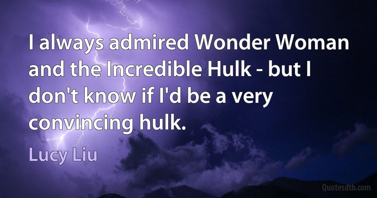 I always admired Wonder Woman and the Incredible Hulk - but I don't know if I'd be a very convincing hulk. (Lucy Liu)