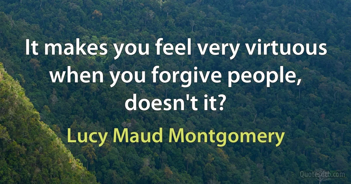 It makes you feel very virtuous when you forgive people, doesn't it? (Lucy Maud Montgomery)