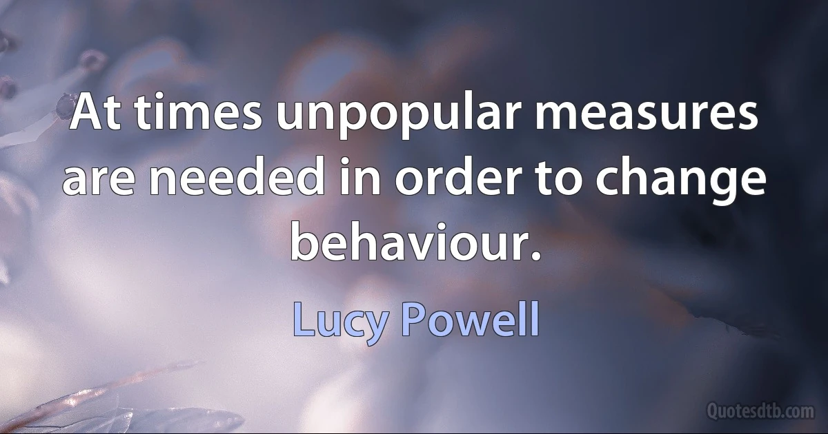 At times unpopular measures are needed in order to change behaviour. (Lucy Powell)