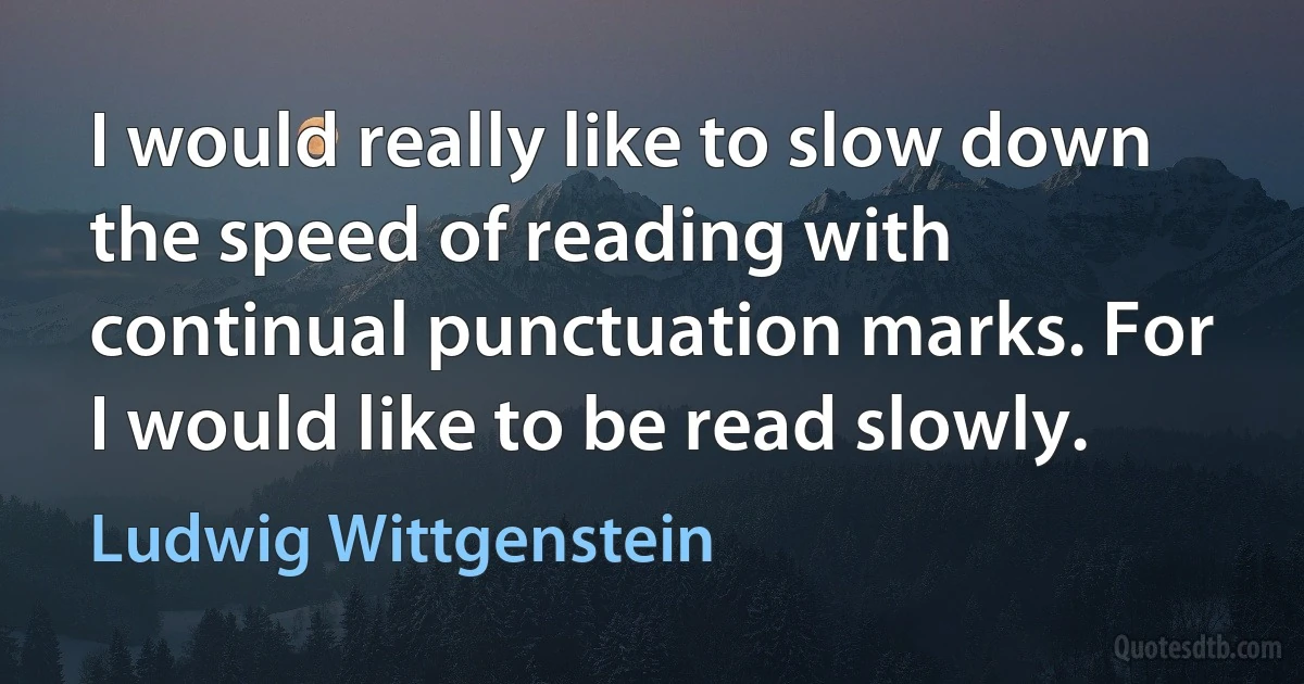 I would really like to slow down the speed of reading with continual punctuation marks. For I would like to be read slowly. (Ludwig Wittgenstein)