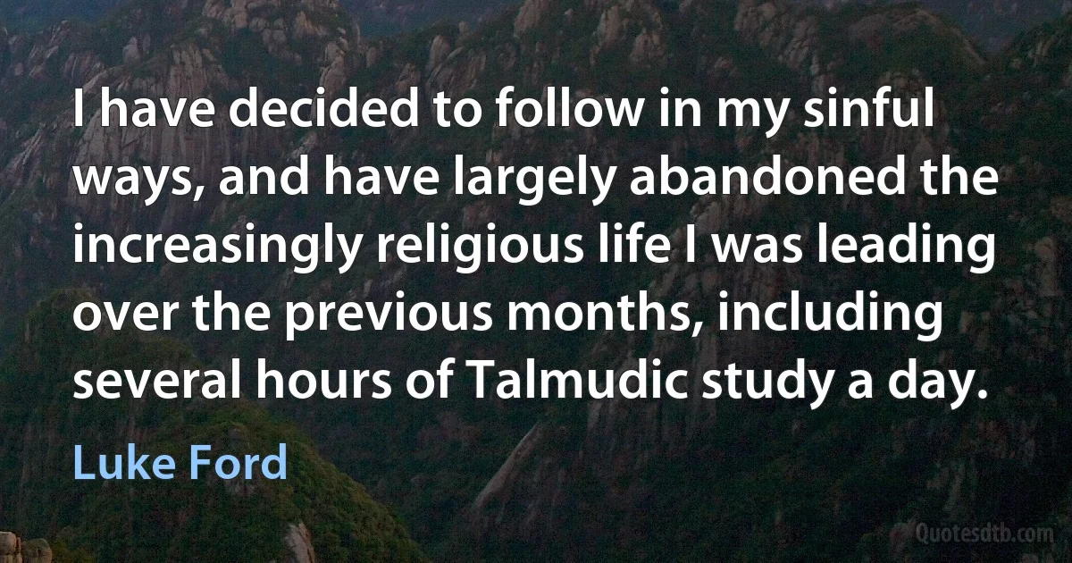 I have decided to follow in my sinful ways, and have largely abandoned the increasingly religious life I was leading over the previous months, including several hours of Talmudic study a day. (Luke Ford)