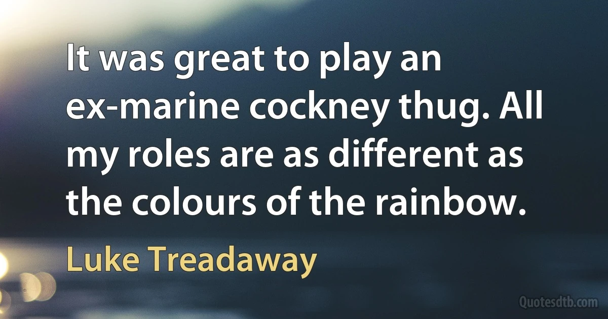 It was great to play an ex-marine cockney thug. All my roles are as different as the colours of the rainbow. (Luke Treadaway)