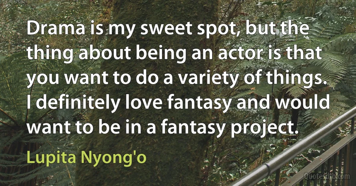 Drama is my sweet spot, but the thing about being an actor is that you want to do a variety of things. I definitely love fantasy and would want to be in a fantasy project. (Lupita Nyong'o)