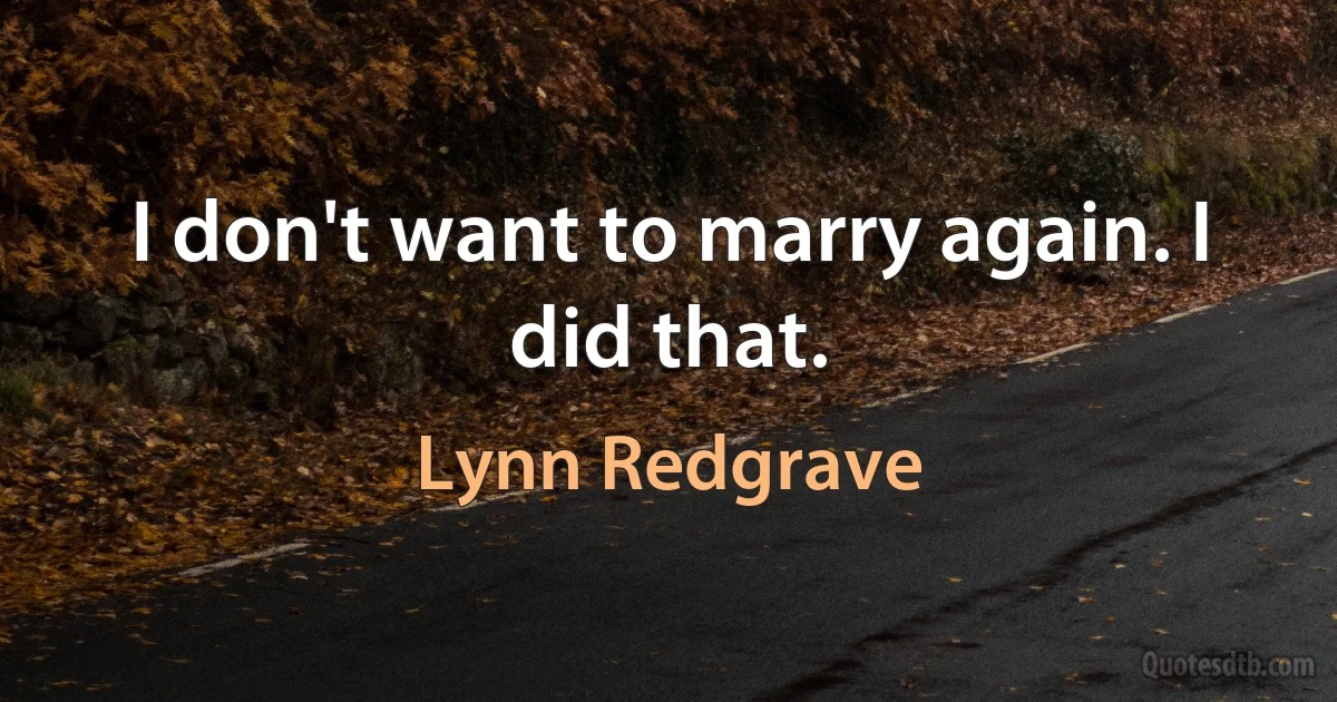 I don't want to marry again. I did that. (Lynn Redgrave)