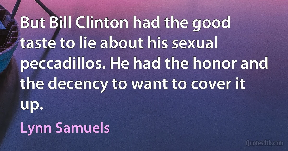 But Bill Clinton had the good taste to lie about his sexual peccadillos. He had the honor and the decency to want to cover it up. (Lynn Samuels)