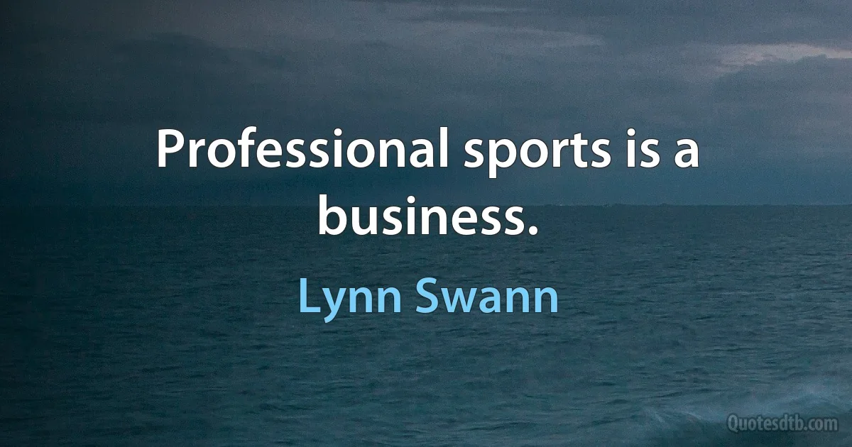 Professional sports is a business. (Lynn Swann)