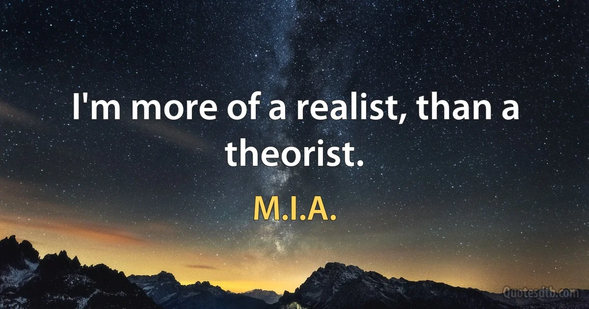 I'm more of a realist, than a theorist. (M.I.A.)