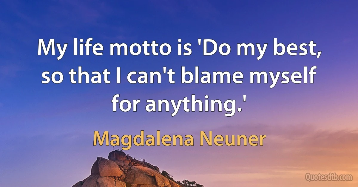 My life motto is 'Do my best, so that I can't blame myself for anything.' (Magdalena Neuner)