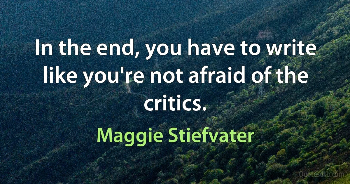 In the end, you have to write like you're not afraid of the critics. (Maggie Stiefvater)