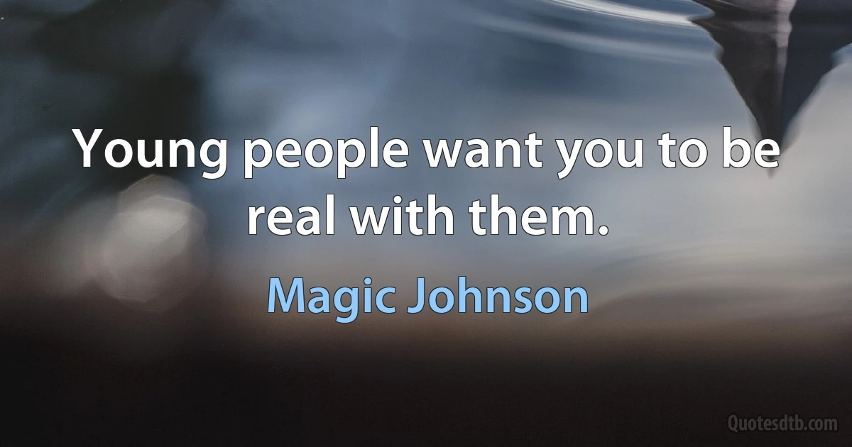 Young people want you to be real with them. (Magic Johnson)