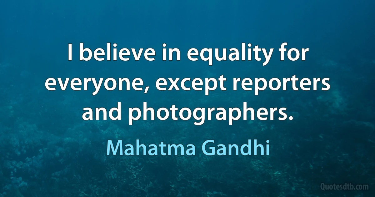 I believe in equality for everyone, except reporters and photographers. (Mahatma Gandhi)