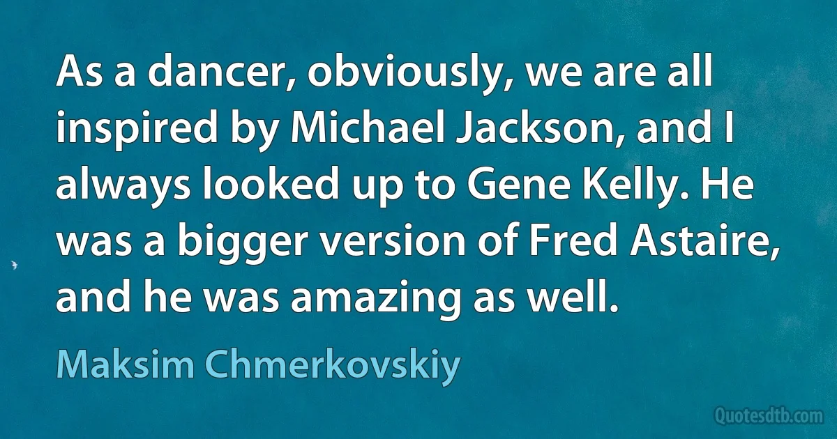 As a dancer, obviously, we are all inspired by Michael Jackson, and I always looked up to Gene Kelly. He was a bigger version of Fred Astaire, and he was amazing as well. (Maksim Chmerkovskiy)