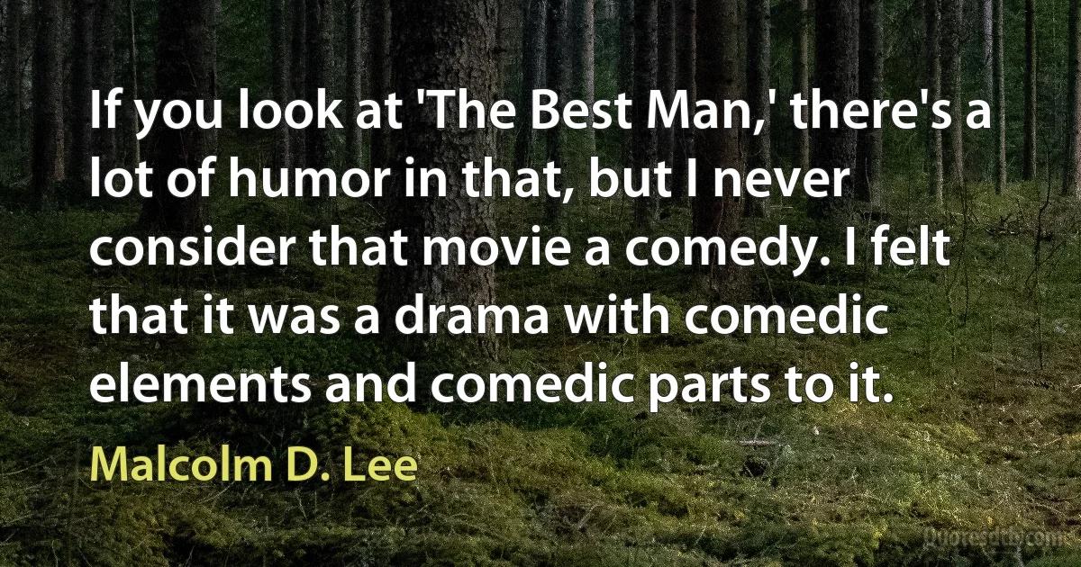 If you look at 'The Best Man,' there's a lot of humor in that, but I never consider that movie a comedy. I felt that it was a drama with comedic elements and comedic parts to it. (Malcolm D. Lee)