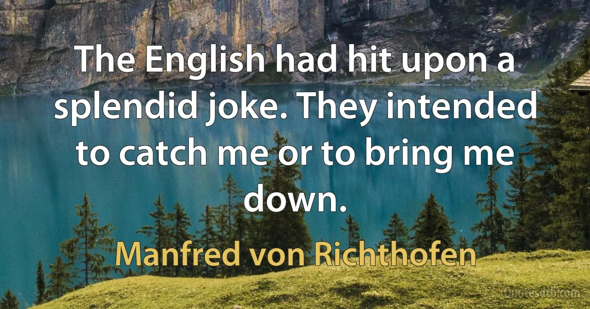 The English had hit upon a splendid joke. They intended to catch me or to bring me down. (Manfred von Richthofen)