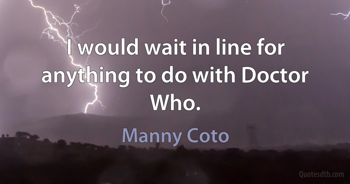 I would wait in line for anything to do with Doctor Who. (Manny Coto)