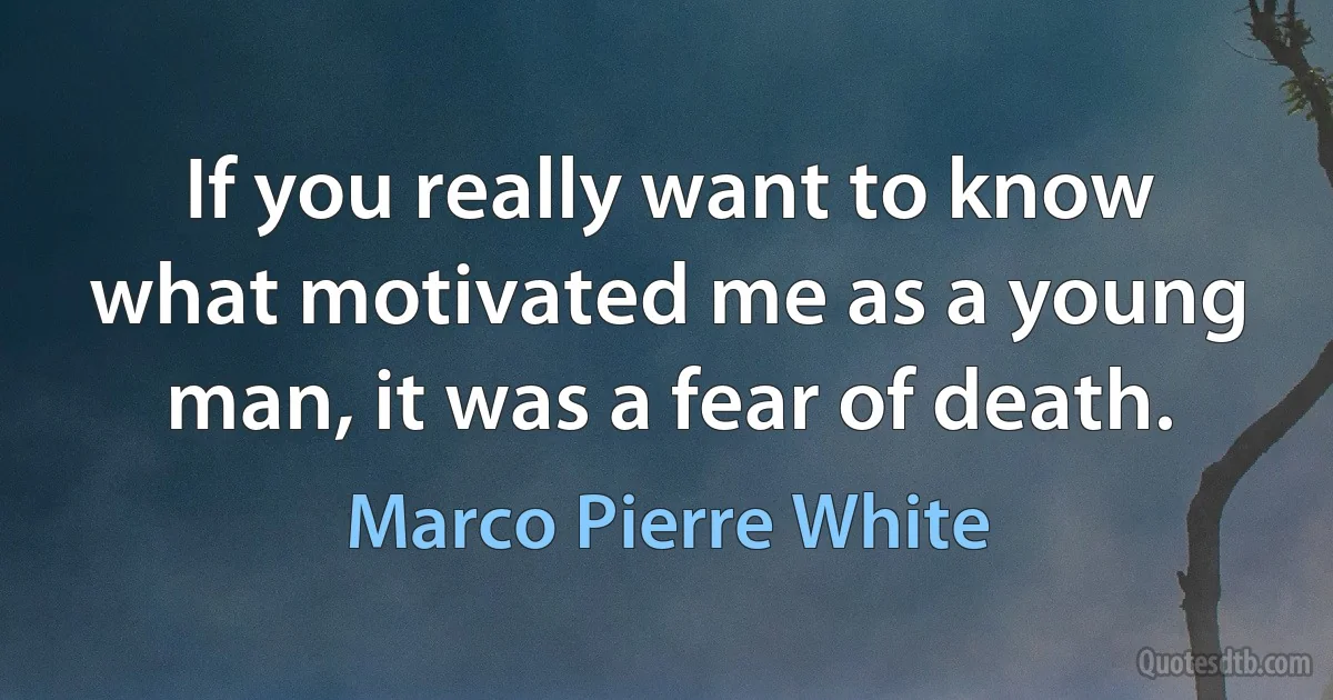 If you really want to know what motivated me as a young man, it was a fear of death. (Marco Pierre White)