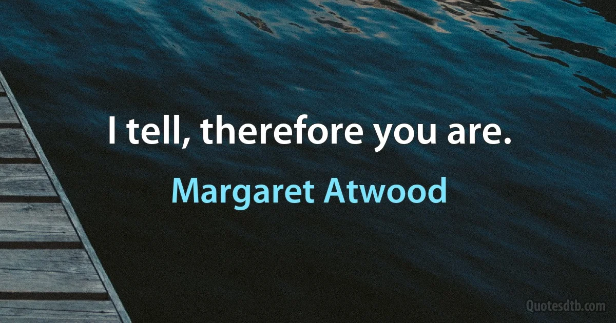 I tell, therefore you are. (Margaret Atwood)