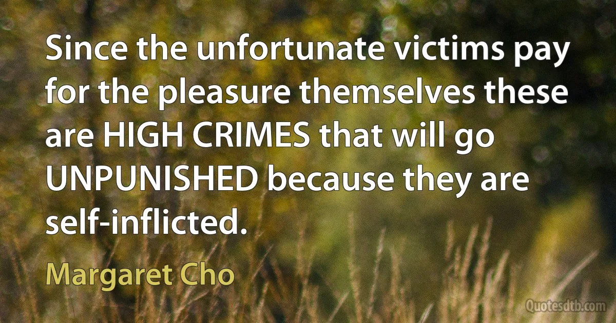 Since the unfortunate victims pay for the pleasure themselves these are HIGH CRIMES that will go UNPUNISHED because they are self-inflicted. (Margaret Cho)