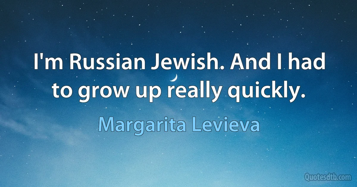 I'm Russian Jewish. And I had to grow up really quickly. (Margarita Levieva)