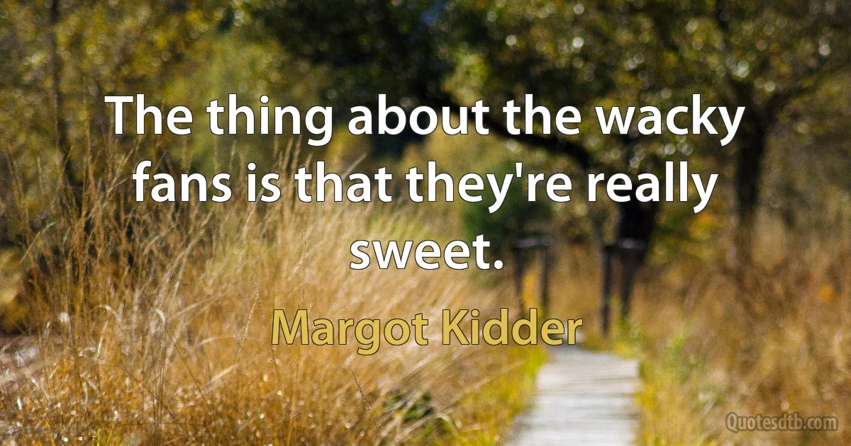 The thing about the wacky fans is that they're really sweet. (Margot Kidder)