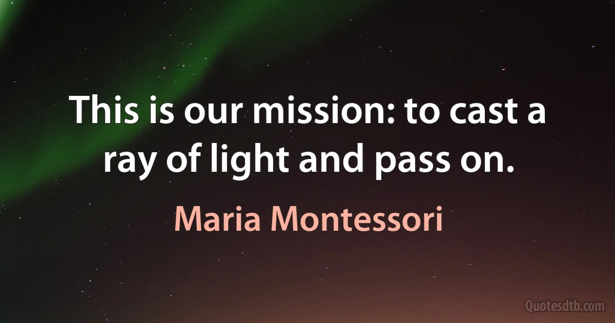 This is our mission: to cast a ray of light and pass on. (Maria Montessori)