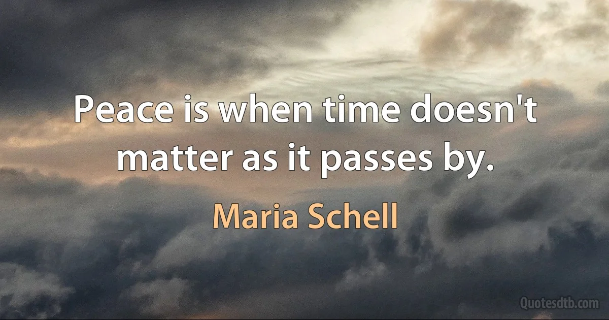 Peace is when time doesn't matter as it passes by. (Maria Schell)