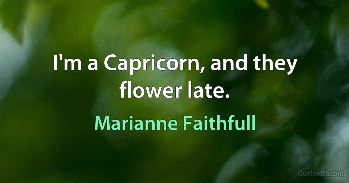 I'm a Capricorn, and they flower late. (Marianne Faithfull)