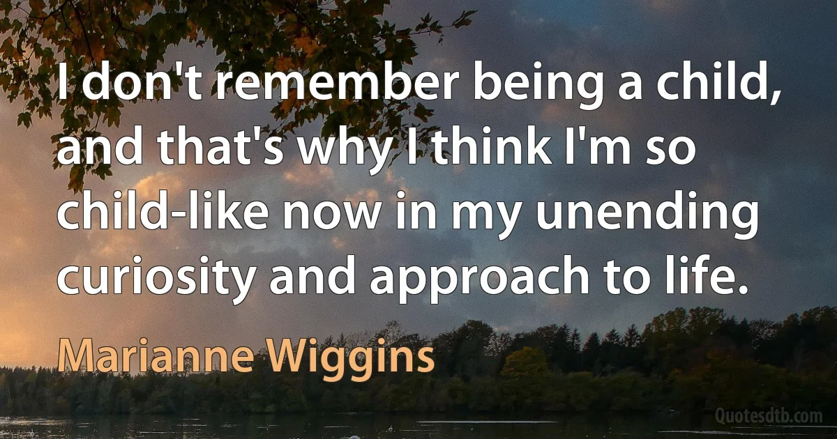 I don't remember being a child, and that's why I think I'm so child-like now in my unending curiosity and approach to life. (Marianne Wiggins)