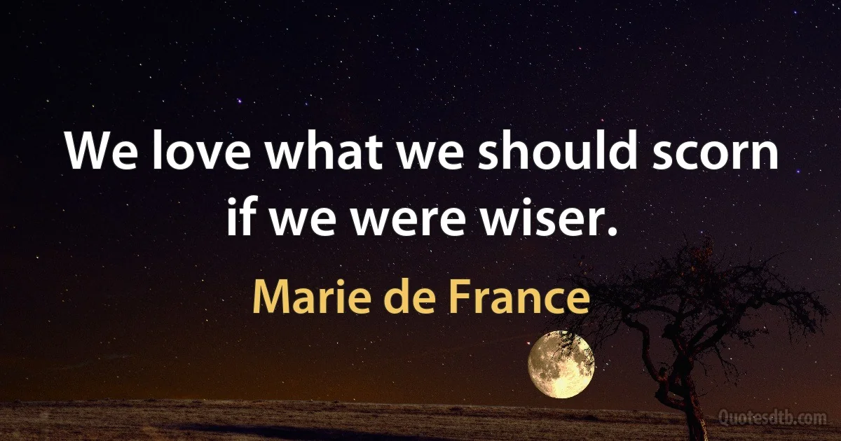 We love what we should scorn if we were wiser. (Marie de France)