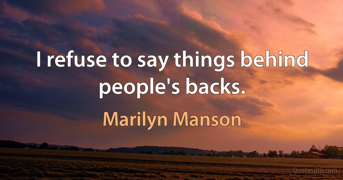 I refuse to say things behind people's backs. (Marilyn Manson)