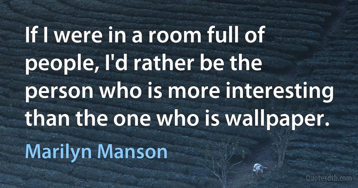 If I were in a room full of people, I'd rather be the person who is more interesting than the one who is wallpaper. (Marilyn Manson)