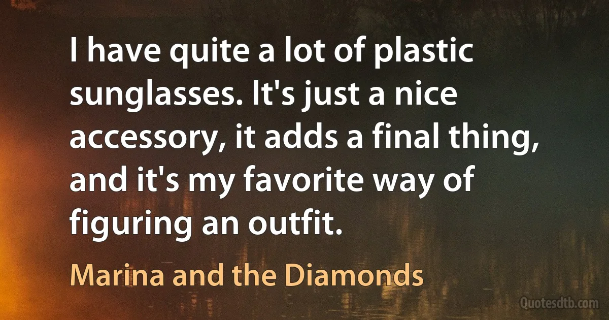 I have quite a lot of plastic sunglasses. It's just a nice accessory, it adds a final thing, and it's my favorite way of figuring an outfit. (Marina and the Diamonds)