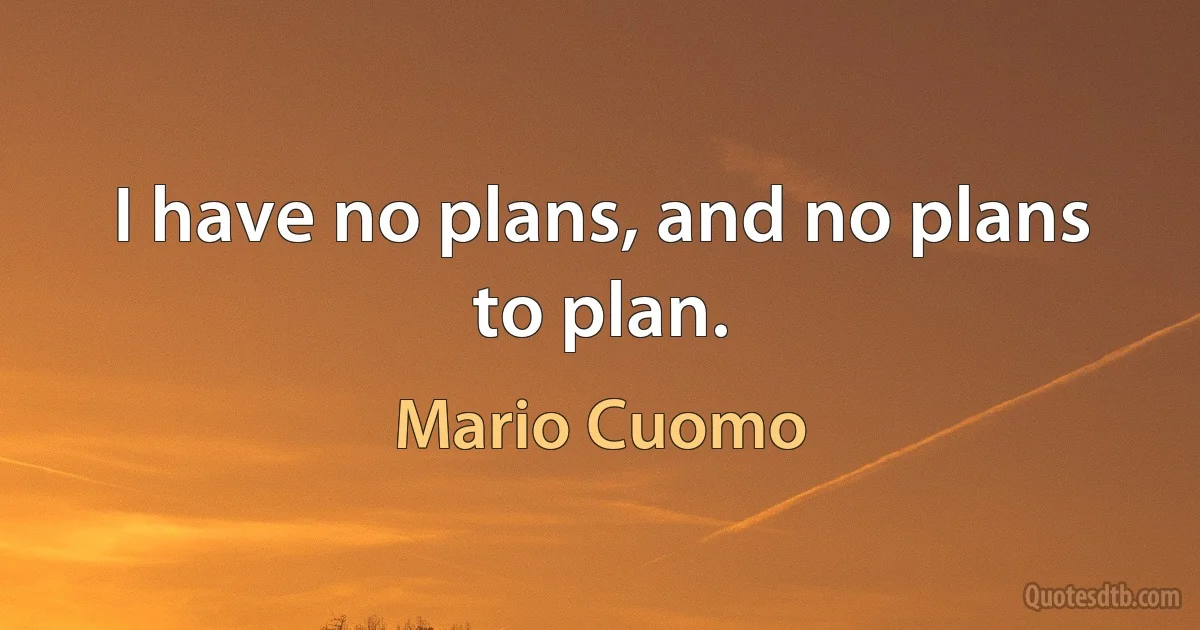 I have no plans, and no plans to plan. (Mario Cuomo)