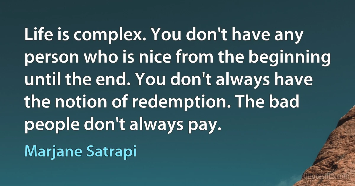 Life is complex. You don't have any person who is nice from the beginning until the end. You don't always have the notion of redemption. The bad people don't always pay. (Marjane Satrapi)