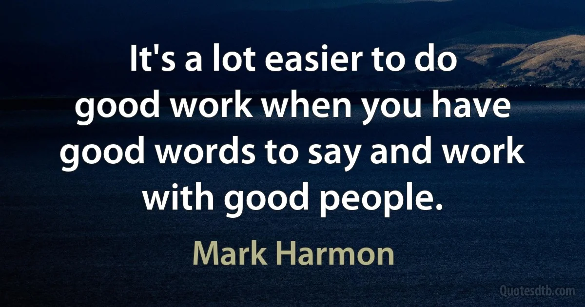 It's a lot easier to do good work when you have good words to say and work with good people. (Mark Harmon)